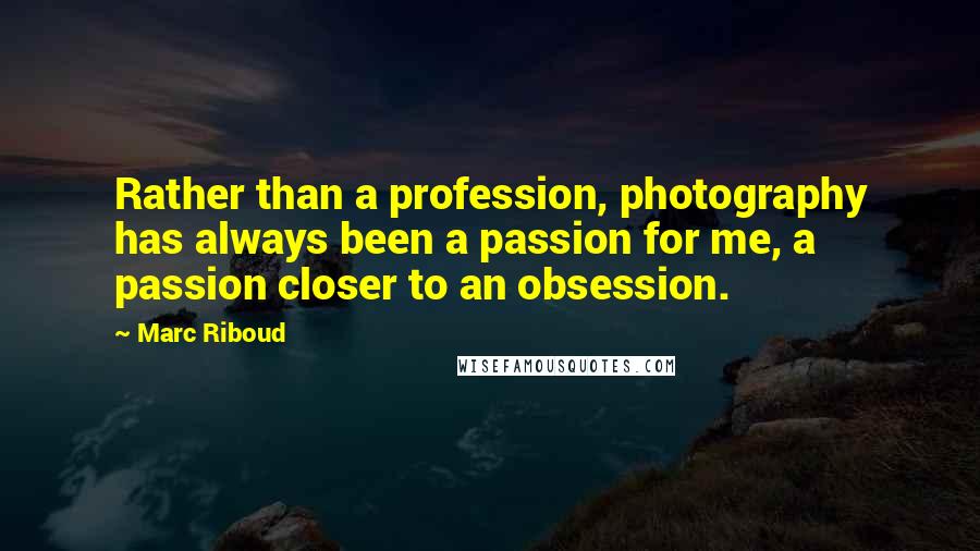 Marc Riboud Quotes: Rather than a profession, photography has always been a passion for me, a passion closer to an obsession.