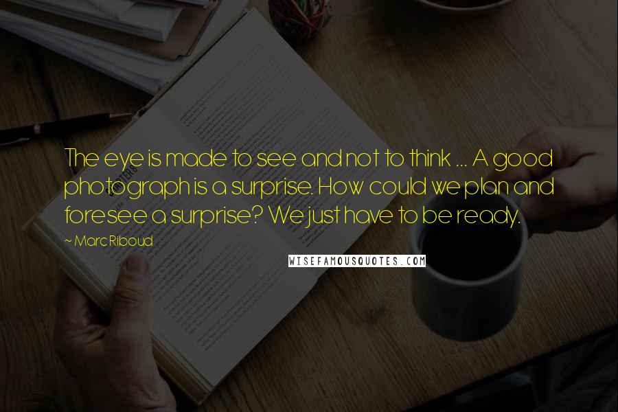 Marc Riboud Quotes: The eye is made to see and not to think ... A good photograph is a surprise. How could we plan and foresee a surprise? We just have to be ready.