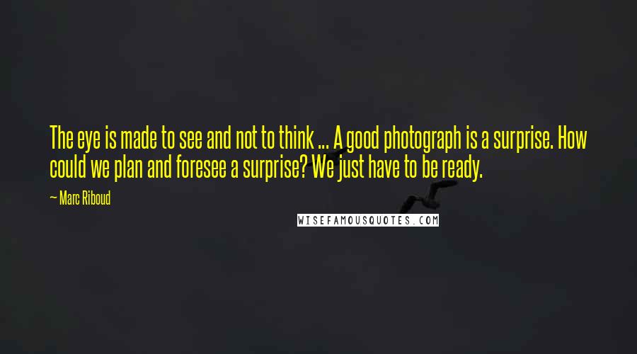 Marc Riboud Quotes: The eye is made to see and not to think ... A good photograph is a surprise. How could we plan and foresee a surprise? We just have to be ready.