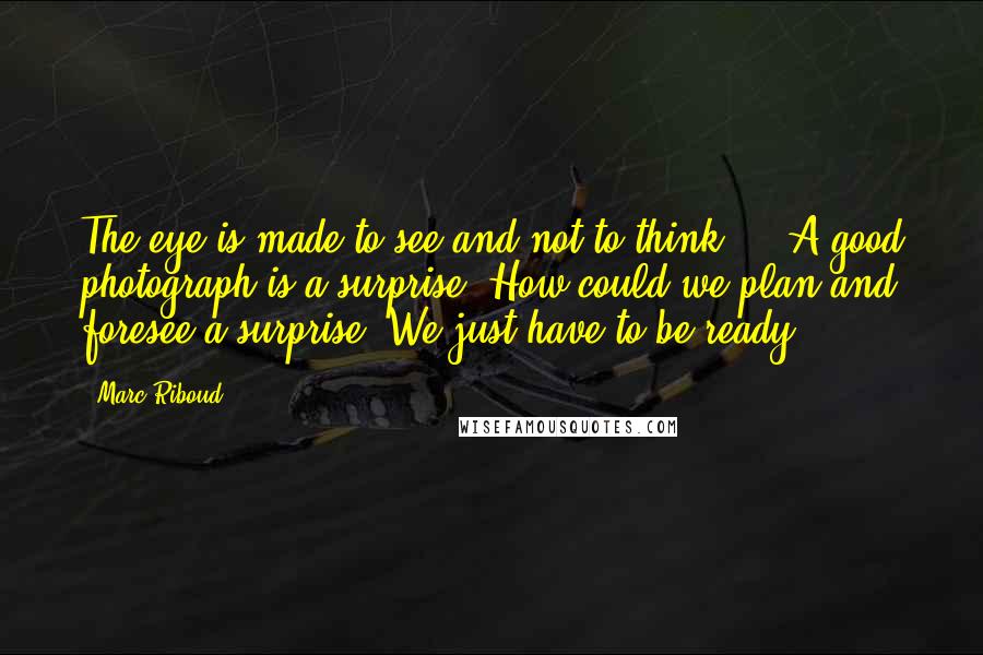Marc Riboud Quotes: The eye is made to see and not to think ... A good photograph is a surprise. How could we plan and foresee a surprise? We just have to be ready.