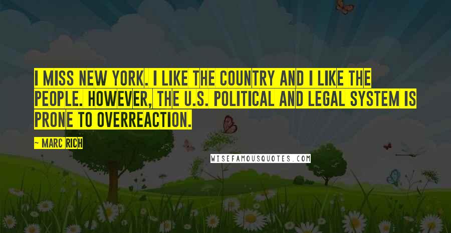 Marc Rich Quotes: I miss New York. I like the country and I like the people. However, the U.S. political and legal system is prone to overreaction.