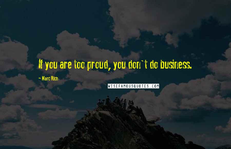 Marc Rich Quotes: If you are too proud, you don't do business.