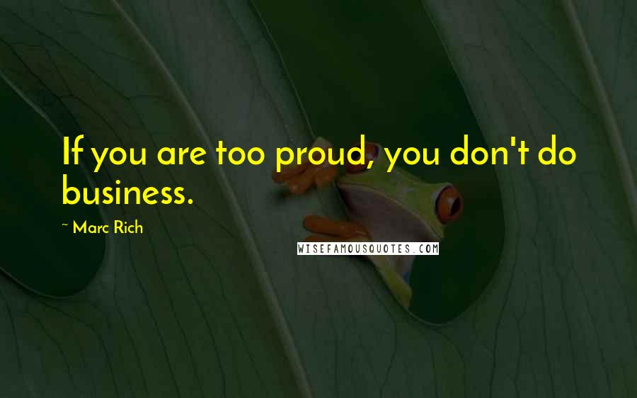 Marc Rich Quotes: If you are too proud, you don't do business.