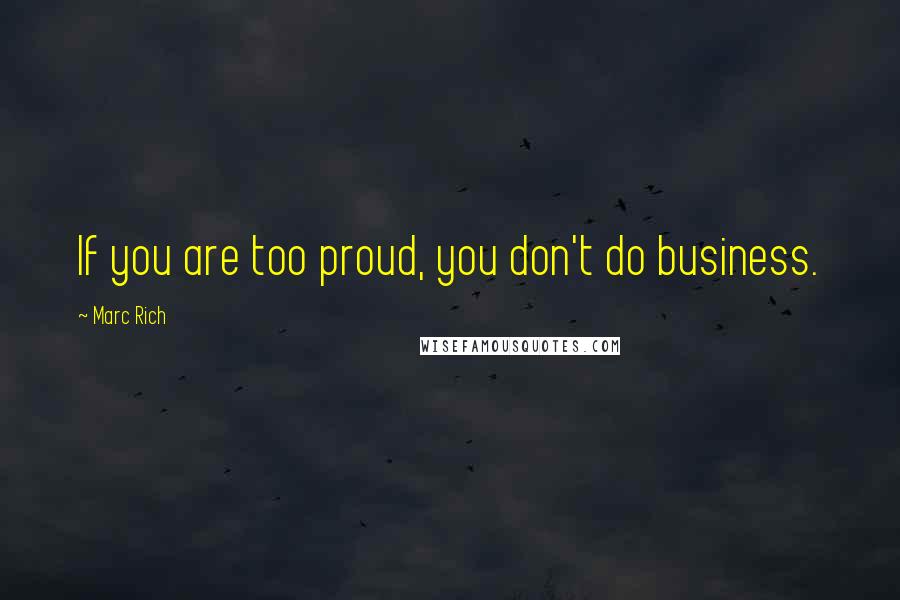 Marc Rich Quotes: If you are too proud, you don't do business.