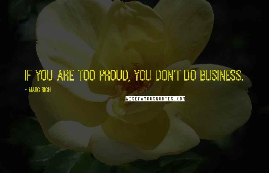 Marc Rich Quotes: If you are too proud, you don't do business.