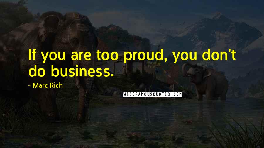 Marc Rich Quotes: If you are too proud, you don't do business.