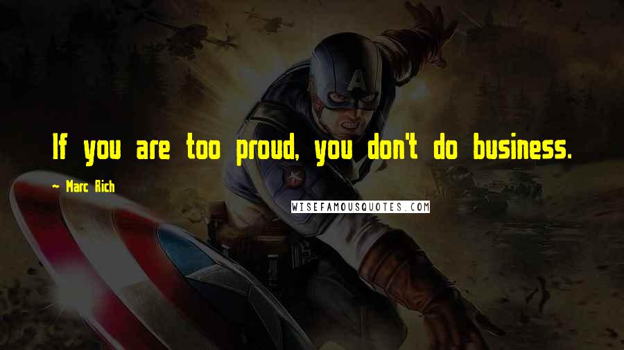 Marc Rich Quotes: If you are too proud, you don't do business.