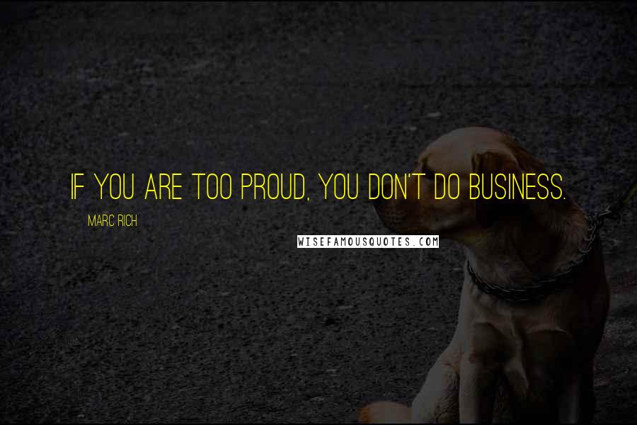 Marc Rich Quotes: If you are too proud, you don't do business.