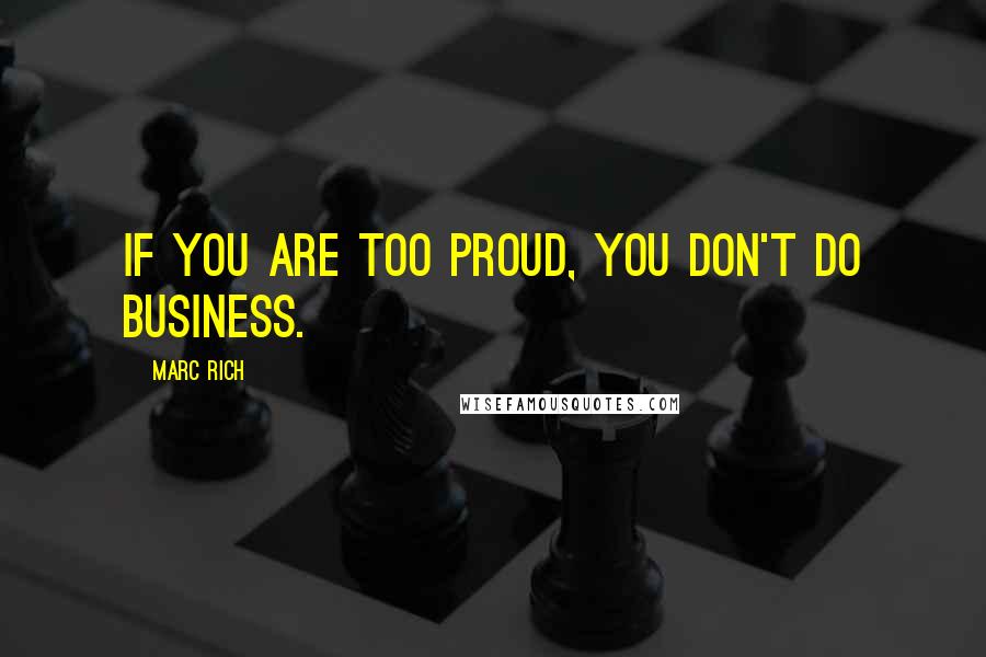 Marc Rich Quotes: If you are too proud, you don't do business.