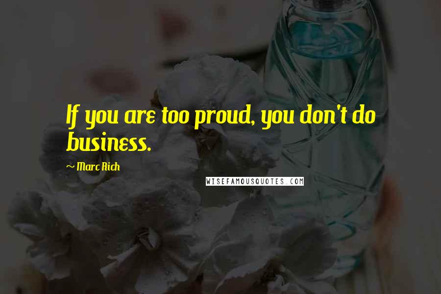 Marc Rich Quotes: If you are too proud, you don't do business.