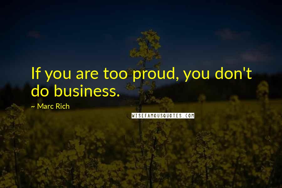 Marc Rich Quotes: If you are too proud, you don't do business.