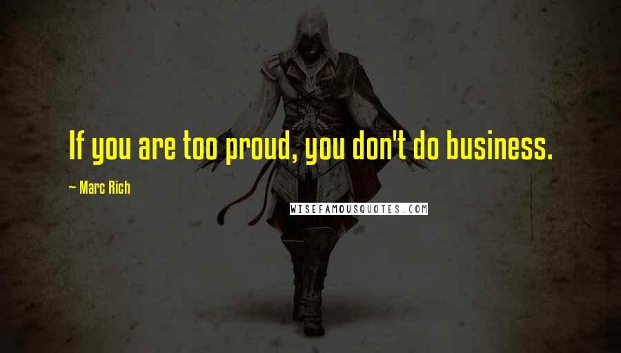 Marc Rich Quotes: If you are too proud, you don't do business.