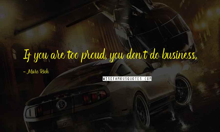 Marc Rich Quotes: If you are too proud, you don't do business.