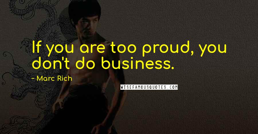 Marc Rich Quotes: If you are too proud, you don't do business.