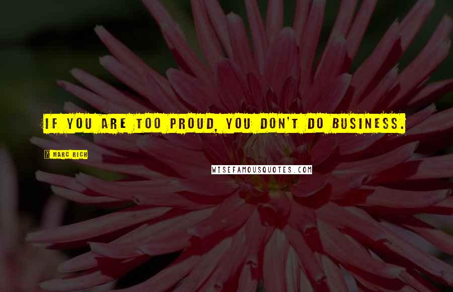 Marc Rich Quotes: If you are too proud, you don't do business.