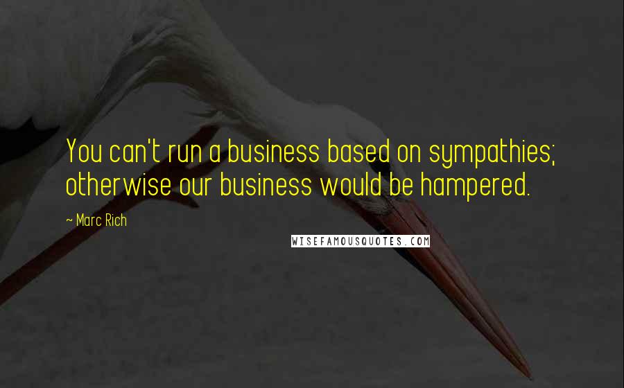 Marc Rich Quotes: You can't run a business based on sympathies; otherwise our business would be hampered.