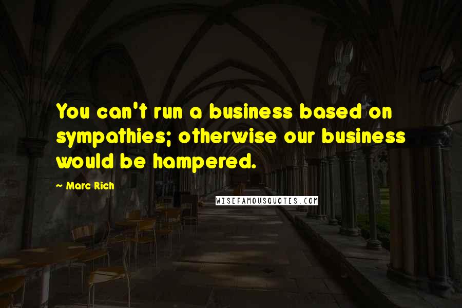 Marc Rich Quotes: You can't run a business based on sympathies; otherwise our business would be hampered.