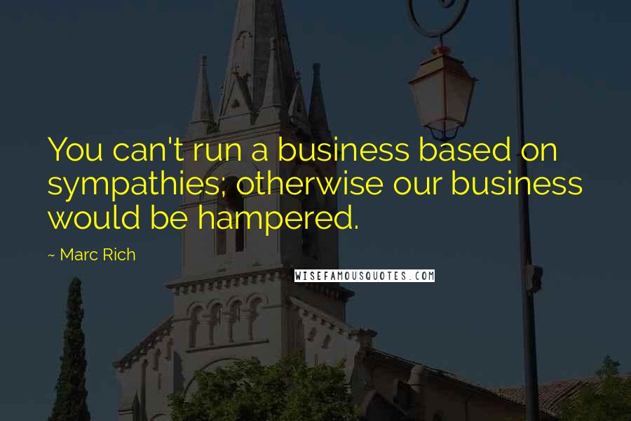Marc Rich Quotes: You can't run a business based on sympathies; otherwise our business would be hampered.