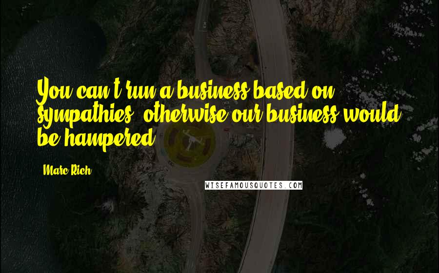 Marc Rich Quotes: You can't run a business based on sympathies; otherwise our business would be hampered.