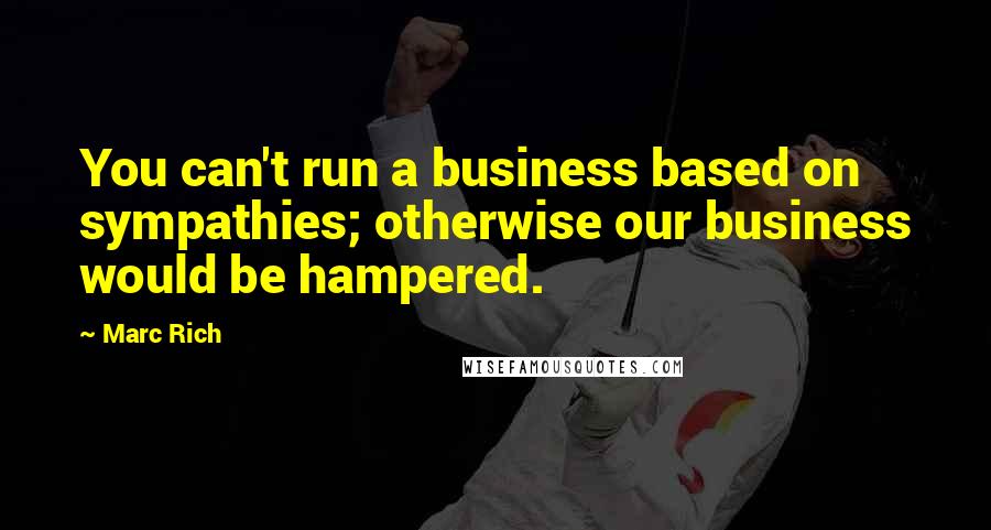 Marc Rich Quotes: You can't run a business based on sympathies; otherwise our business would be hampered.