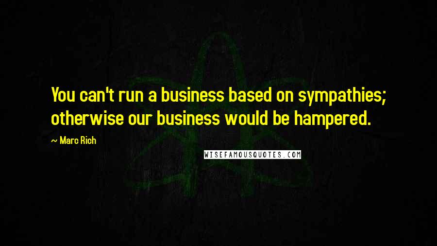 Marc Rich Quotes: You can't run a business based on sympathies; otherwise our business would be hampered.