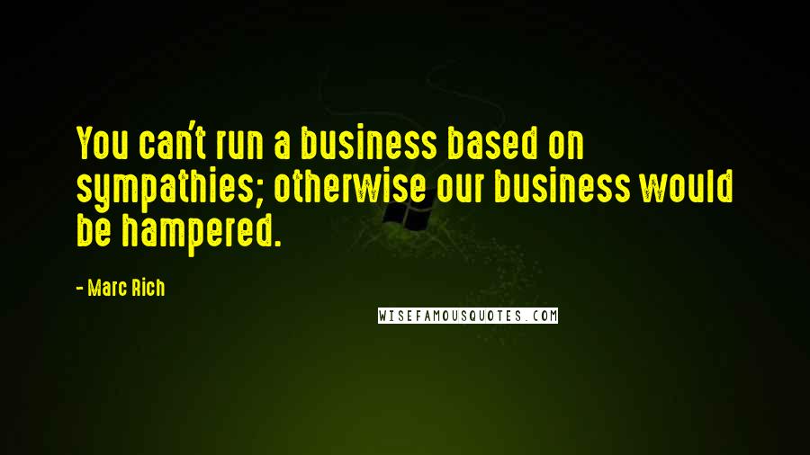 Marc Rich Quotes: You can't run a business based on sympathies; otherwise our business would be hampered.