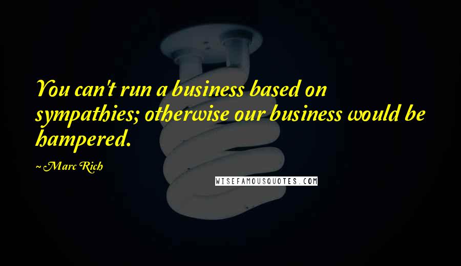 Marc Rich Quotes: You can't run a business based on sympathies; otherwise our business would be hampered.