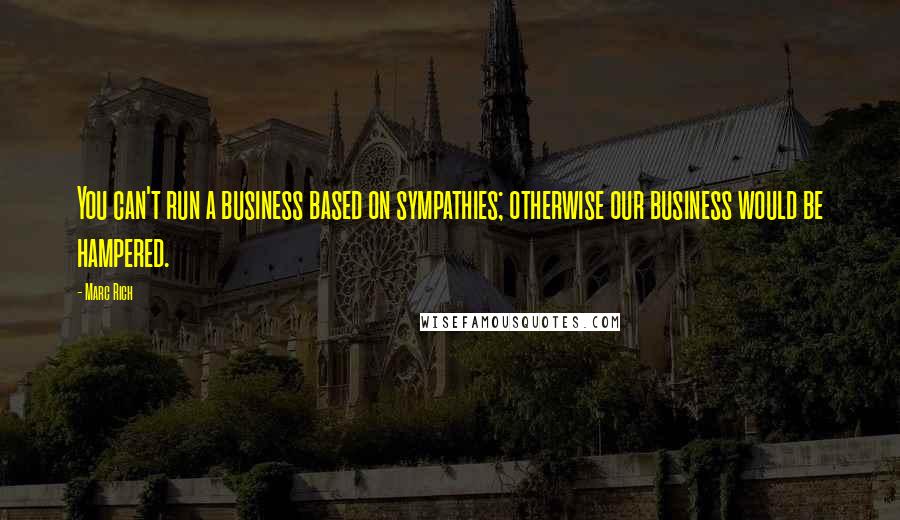 Marc Rich Quotes: You can't run a business based on sympathies; otherwise our business would be hampered.