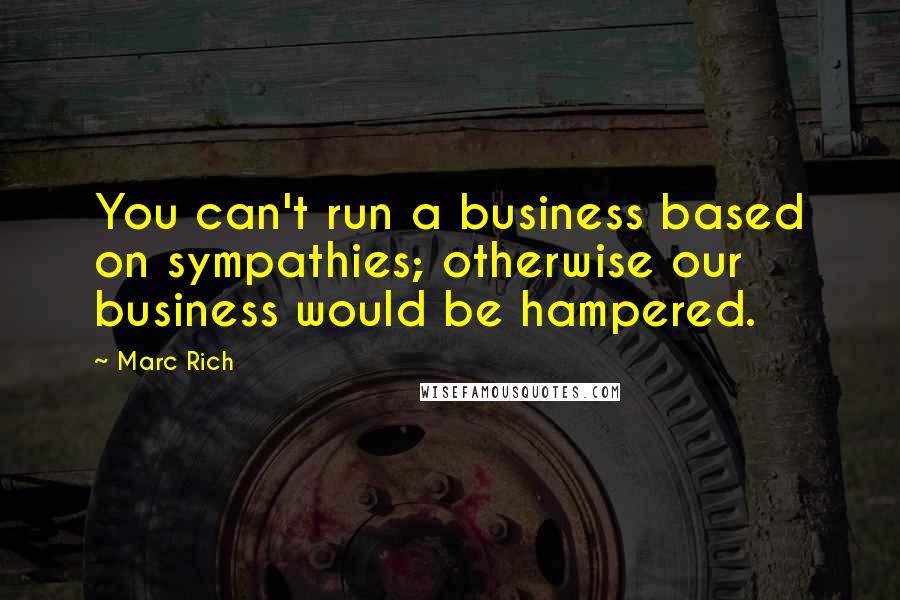 Marc Rich Quotes: You can't run a business based on sympathies; otherwise our business would be hampered.