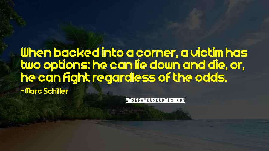 Marc Schiller Quotes: When backed into a corner, a victim has two options: he can lie down and die, or, he can fight regardless of the odds.