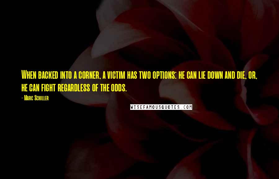 Marc Schiller Quotes: When backed into a corner, a victim has two options: he can lie down and die, or, he can fight regardless of the odds.