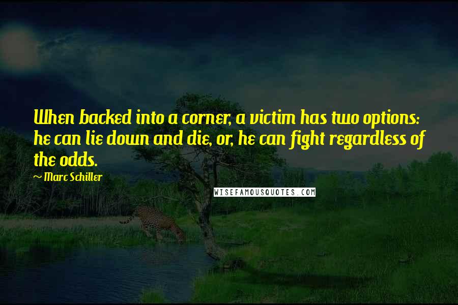 Marc Schiller Quotes: When backed into a corner, a victim has two options: he can lie down and die, or, he can fight regardless of the odds.