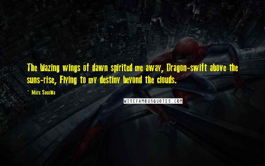 Marc Secchia Quotes: The blazing wings of dawn spirited me away, Dragon-swift above the suns-rise, Flying to my destiny beyond the clouds.