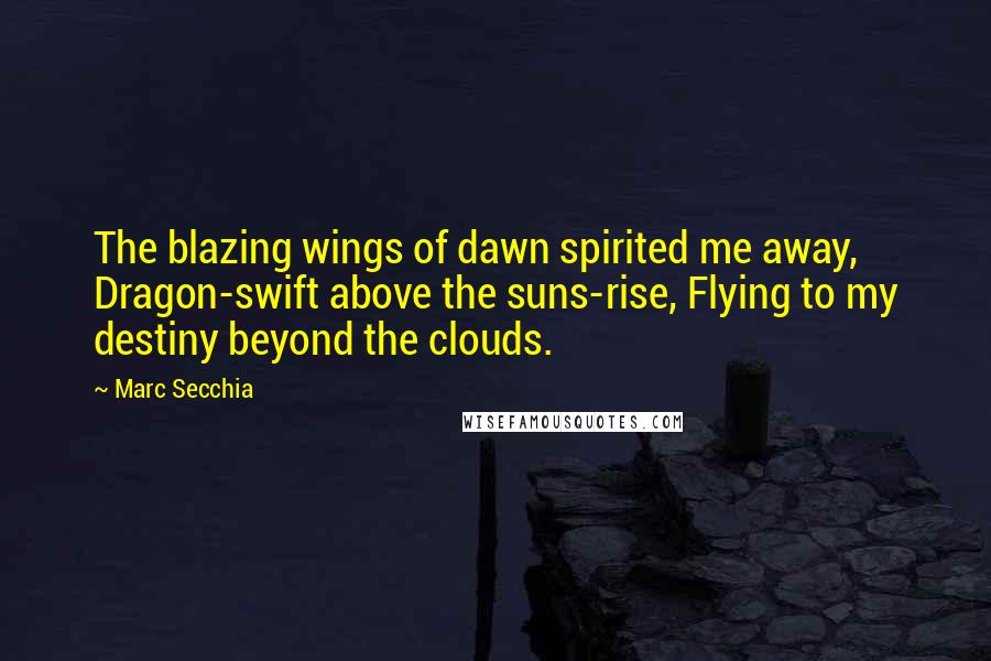 Marc Secchia Quotes: The blazing wings of dawn spirited me away, Dragon-swift above the suns-rise, Flying to my destiny beyond the clouds.