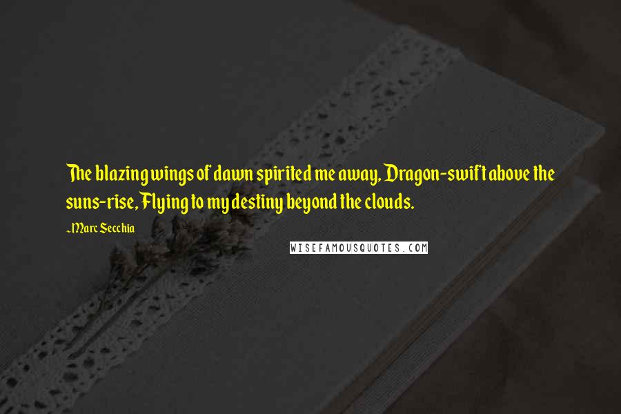 Marc Secchia Quotes: The blazing wings of dawn spirited me away, Dragon-swift above the suns-rise, Flying to my destiny beyond the clouds.