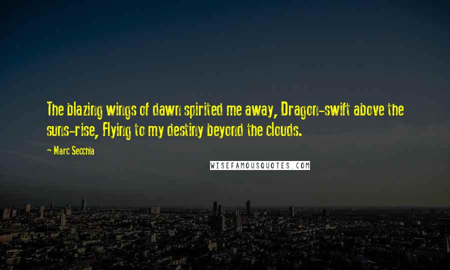 Marc Secchia Quotes: The blazing wings of dawn spirited me away, Dragon-swift above the suns-rise, Flying to my destiny beyond the clouds.
