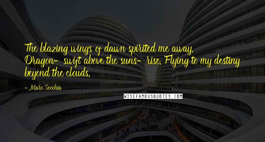 Marc Secchia Quotes: The blazing wings of dawn spirited me away, Dragon-swift above the suns-rise, Flying to my destiny beyond the clouds.