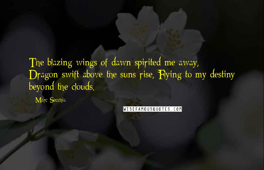 Marc Secchia Quotes: The blazing wings of dawn spirited me away, Dragon-swift above the suns-rise, Flying to my destiny beyond the clouds.