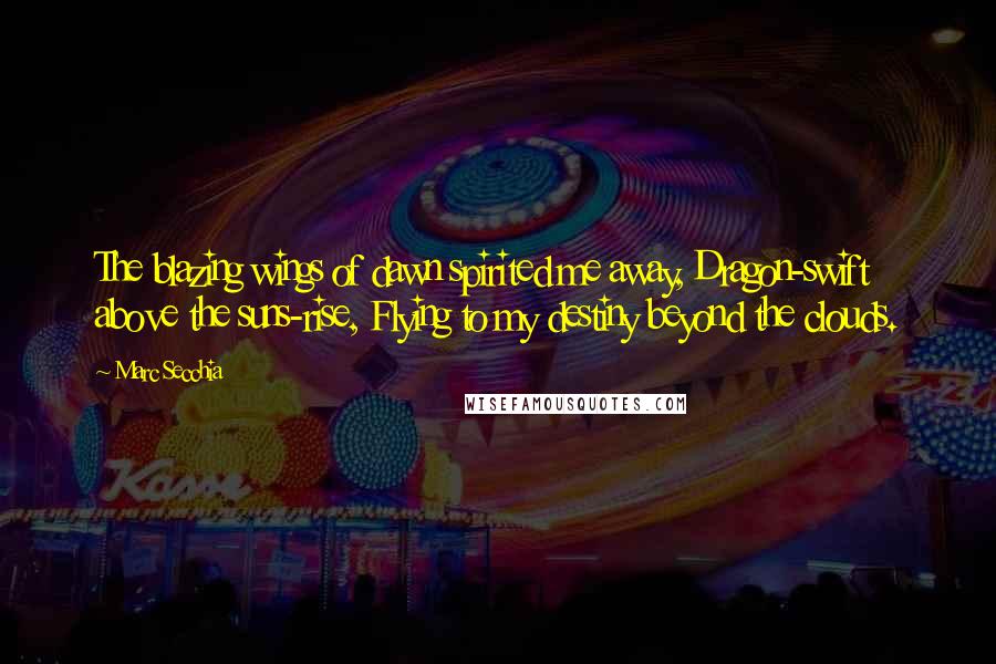 Marc Secchia Quotes: The blazing wings of dawn spirited me away, Dragon-swift above the suns-rise, Flying to my destiny beyond the clouds.