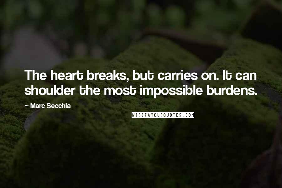 Marc Secchia Quotes: The heart breaks, but carries on. It can shoulder the most impossible burdens.