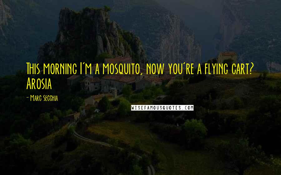 Marc Secchia Quotes: This morning I'm a mosquito, now you're a flying cart? Arosia