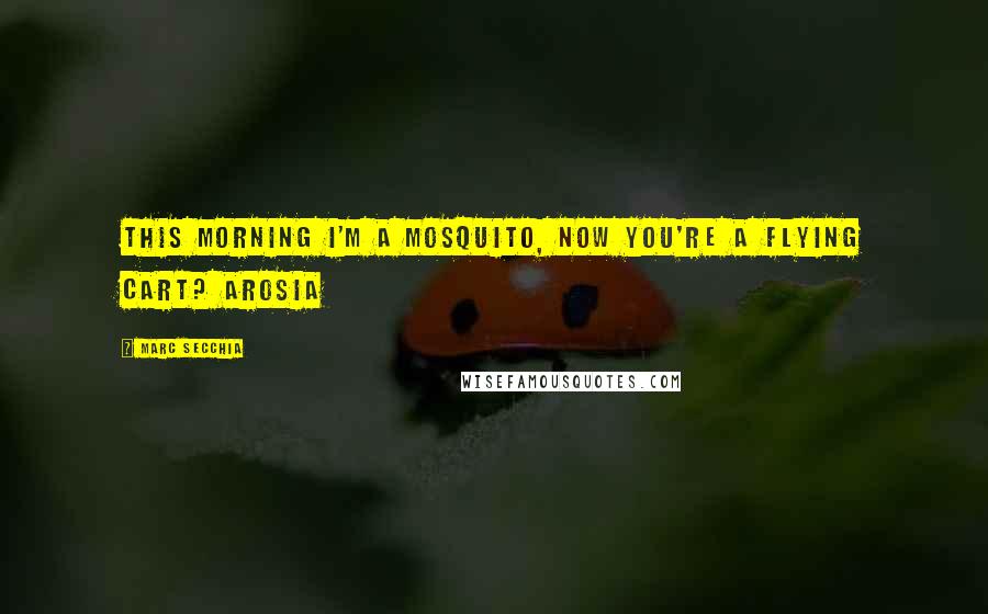 Marc Secchia Quotes: This morning I'm a mosquito, now you're a flying cart? Arosia