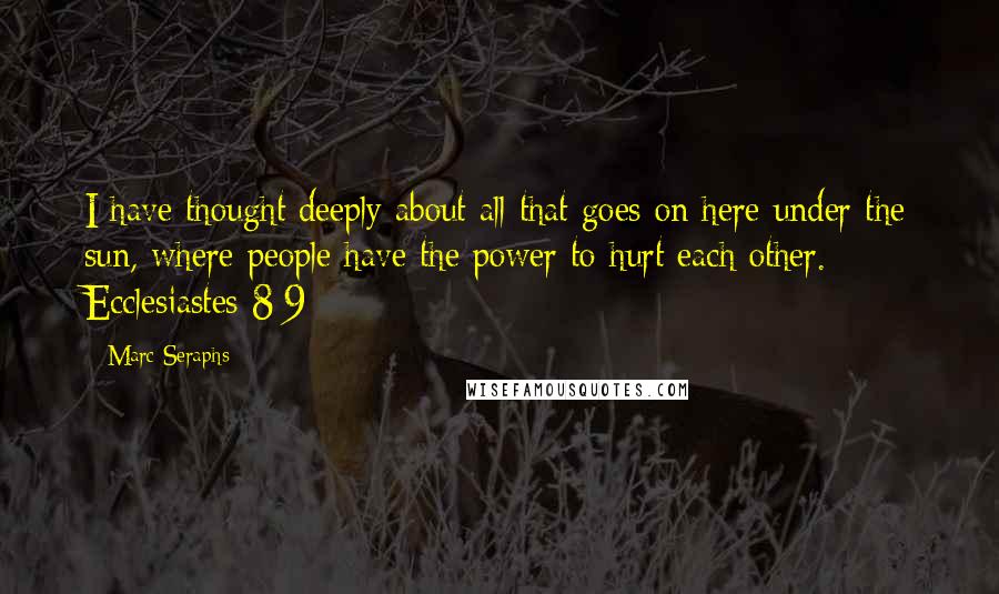 Marc Seraphs Quotes: I have thought deeply about all that goes on here under the sun, where people have the power to hurt each other. - Ecclesiastes 8:9