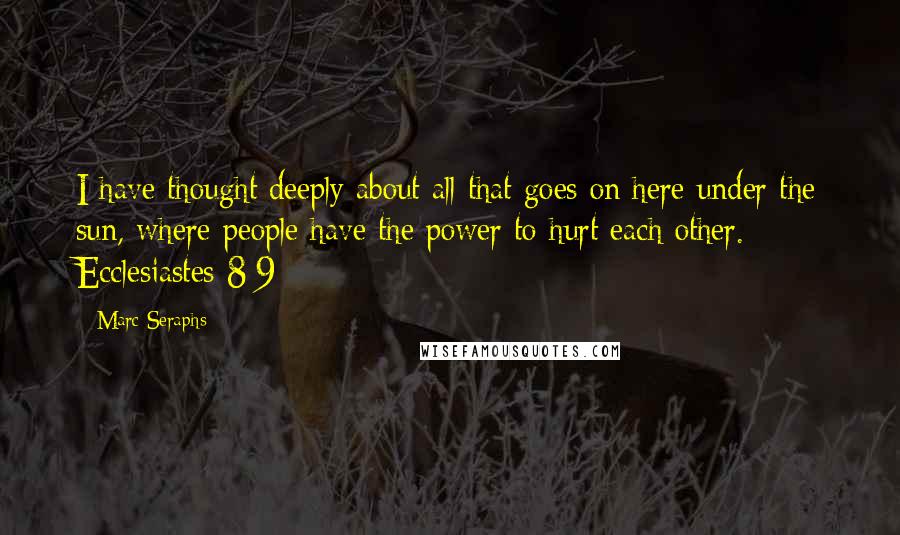 Marc Seraphs Quotes: I have thought deeply about all that goes on here under the sun, where people have the power to hurt each other.  - Ecclesiastes 8:9