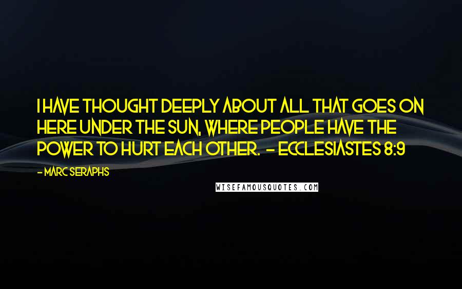 Marc Seraphs Quotes: I have thought deeply about all that goes on here under the sun, where people have the power to hurt each other.  - Ecclesiastes 8:9