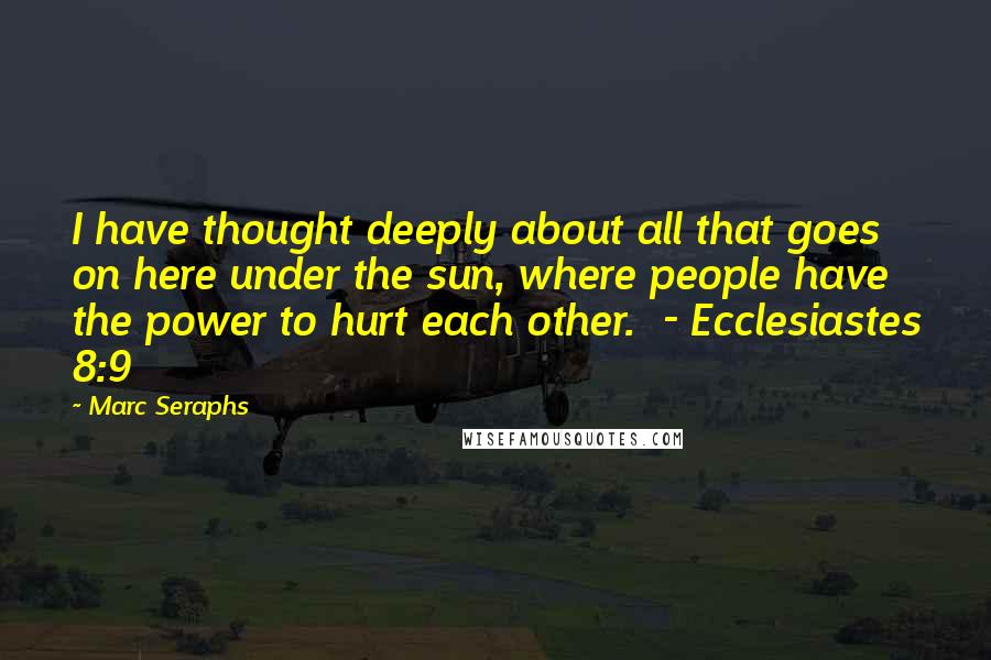 Marc Seraphs Quotes: I have thought deeply about all that goes on here under the sun, where people have the power to hurt each other.  - Ecclesiastes 8:9