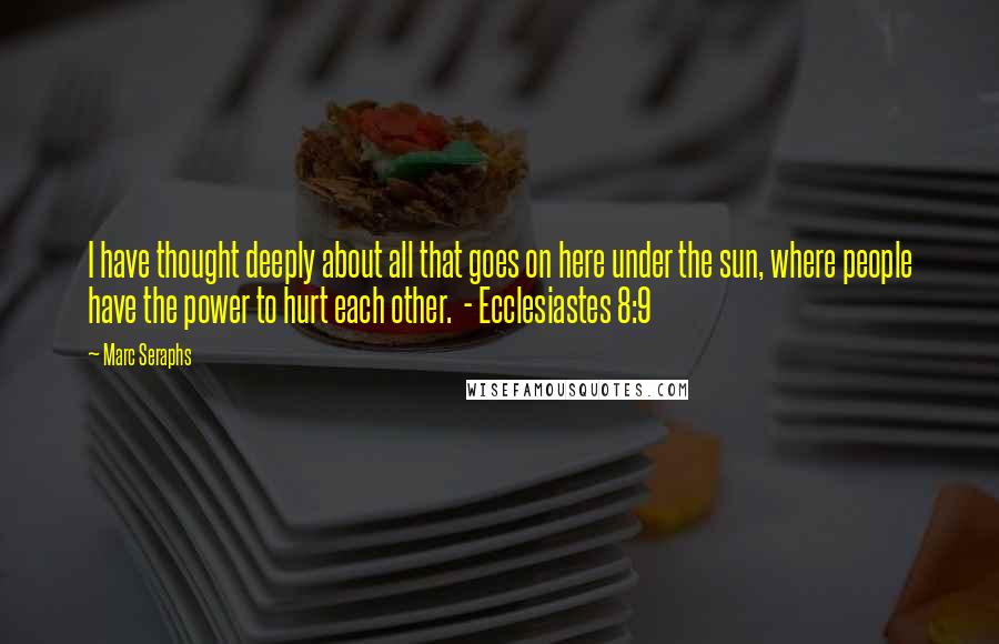 Marc Seraphs Quotes: I have thought deeply about all that goes on here under the sun, where people have the power to hurt each other.  - Ecclesiastes 8:9