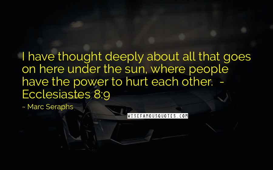 Marc Seraphs Quotes: I have thought deeply about all that goes on here under the sun, where people have the power to hurt each other.  - Ecclesiastes 8:9