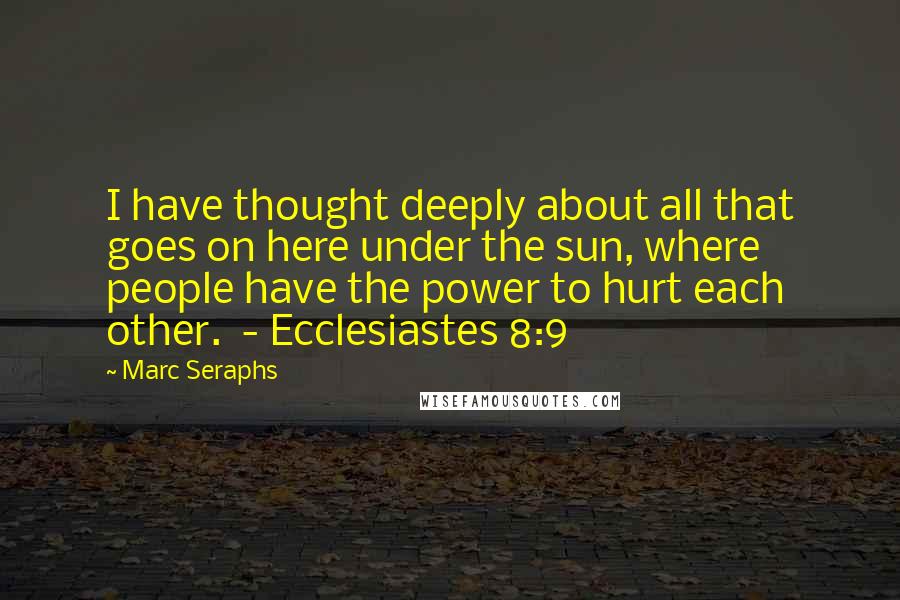 Marc Seraphs Quotes: I have thought deeply about all that goes on here under the sun, where people have the power to hurt each other.  - Ecclesiastes 8:9