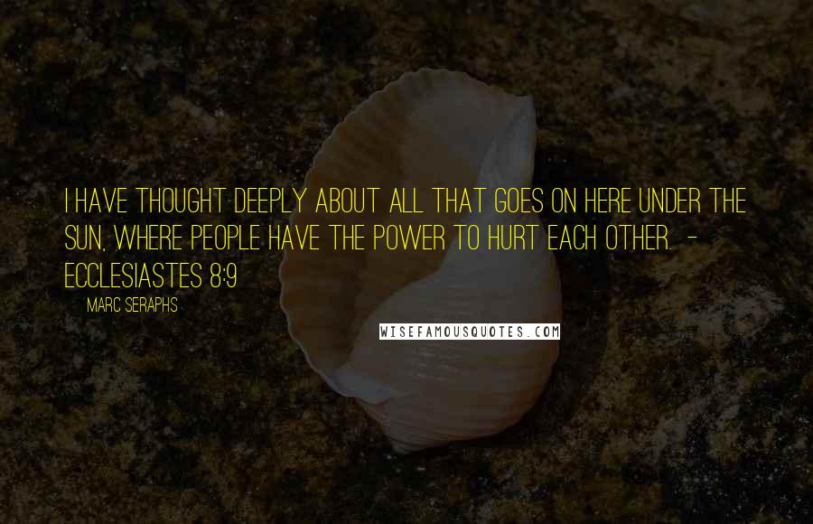 Marc Seraphs Quotes: I have thought deeply about all that goes on here under the sun, where people have the power to hurt each other.  - Ecclesiastes 8:9